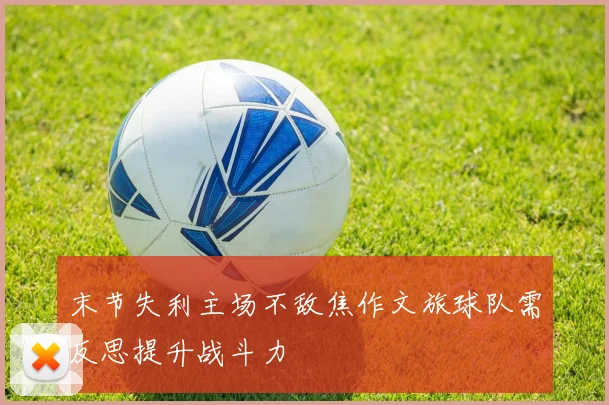 末节失利主场不敌焦作文旅球队需反思提升战斗力