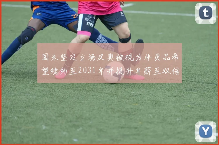 国米坚定立场皮奥被视为非卖品希望续约至2031年并提升年薪至双倍水平