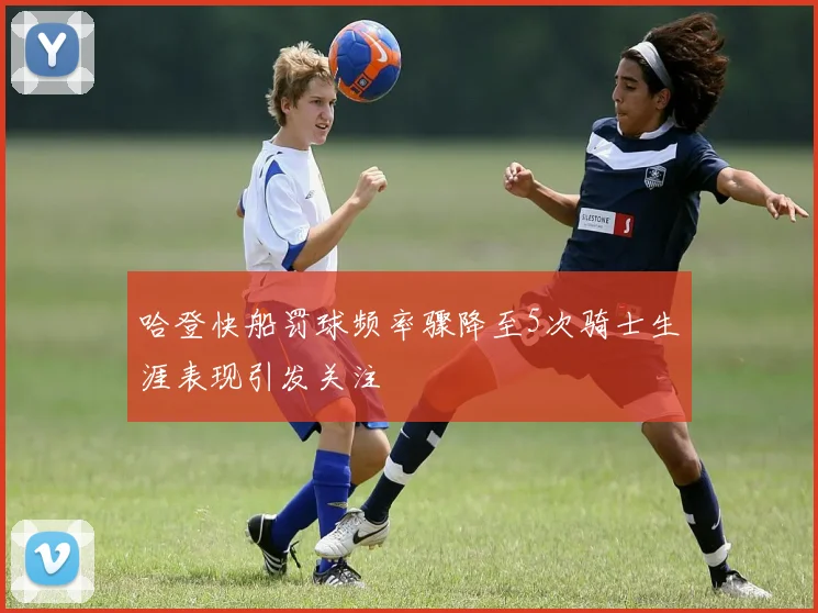 哈登快船罚球频率骤降至5次骑士生涯表现引发关注