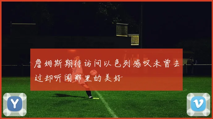詹姆斯期待访问以色列感叹未曾去过却听闻那里的美好