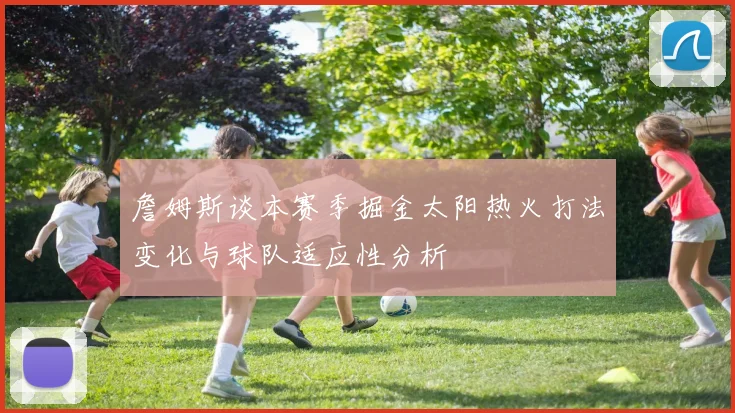 詹姆斯谈本赛季掘金太阳热火打法变化与球队适应性分析