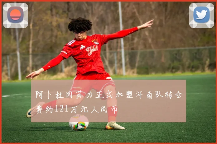 阿卜杜肉苏力正式加盟河南队转会费约121万元人民币
