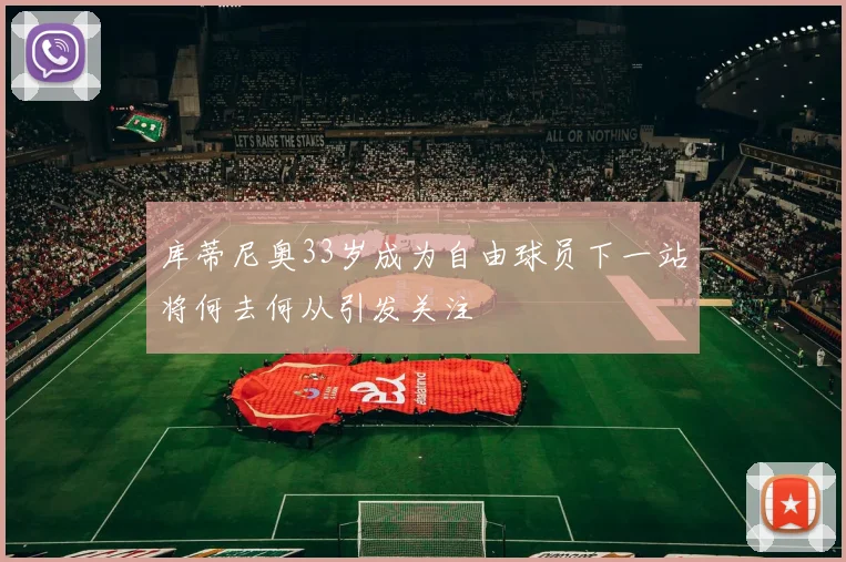 库蒂尼奥33岁成为自由球员下一站将何去何从引发关注