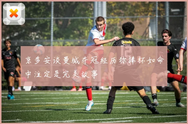 京多安谈曼城夺冠经历称捧杯如命中注定是完美故事