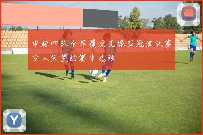 中超四队全军覆没无缘亚冠淘汰赛令人失望的赛季总结