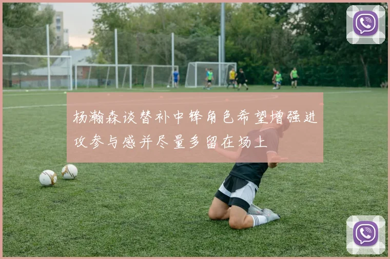 杨瀚森谈替补中锋角色希望增强进攻参与感并尽量多留在场上