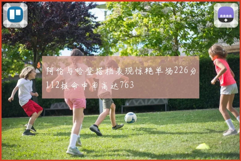 阿伦与哈登搭档表现惊艳单场226分112板命中率高达763