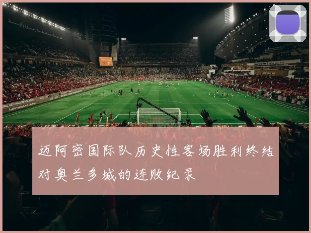 迈阿密国际队历史性客场胜利终结对奥兰多城的连败纪录