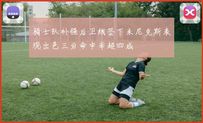 骑士队补强后卫线签下米尼克斯表现出色三分命中率超四成