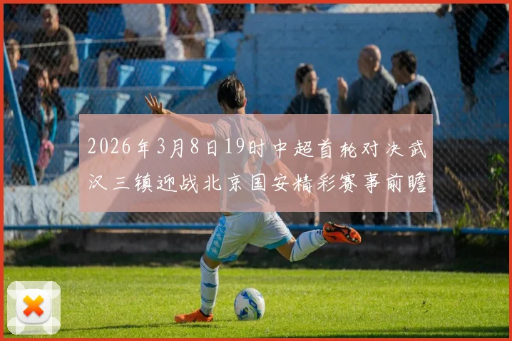 2026年3月8日19时中超首轮对决武汉三镇迎战北京国安精彩赛事前瞻