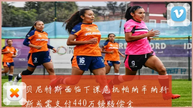 贝尼特斯面临下课危机帕纳辛纳科斯或需支付440万镑赔偿金