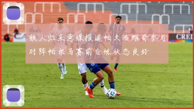 铁人归来意媒报道帕夫洛维奇参与对阵帕尔马赛前合练状态良好