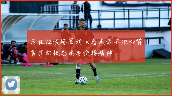 马祖拉谈塔图姆状态表示不担心赞赏其积极态度与拼搏精神
