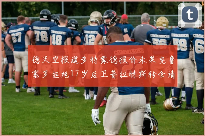 德天空报道多特蒙德报价未果克鲁塞罗拒绝17岁后卫普拉特斯转会请求