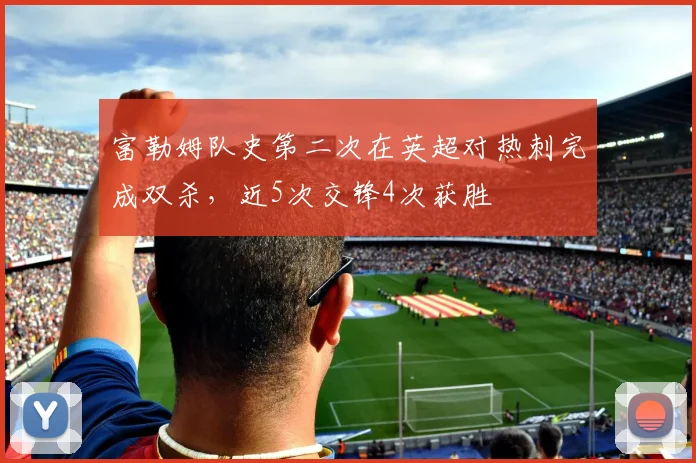 富勒姆队史第二次在英超对热刺完成双杀，近5次交锋4次获胜