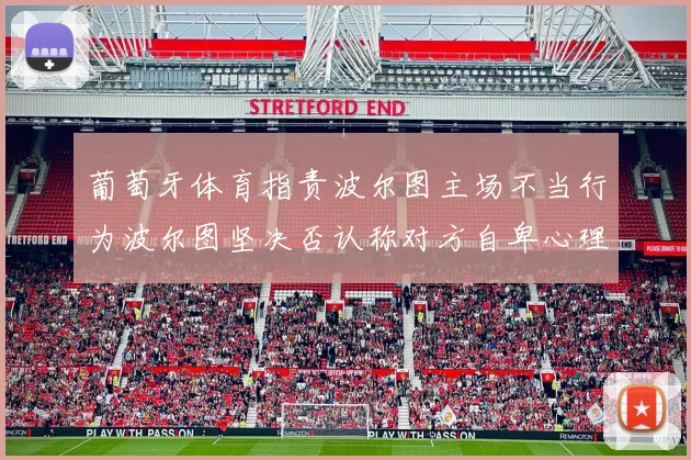 葡萄牙体育指责波尔图主场不当行为波尔图坚决否认称对方自卑心理作祟