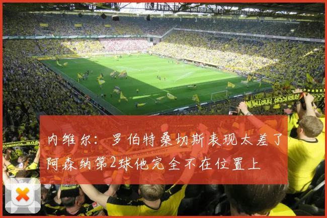 内维尔：罗伯特桑切斯表现太差了阿森纳第2球他完全不在位置上