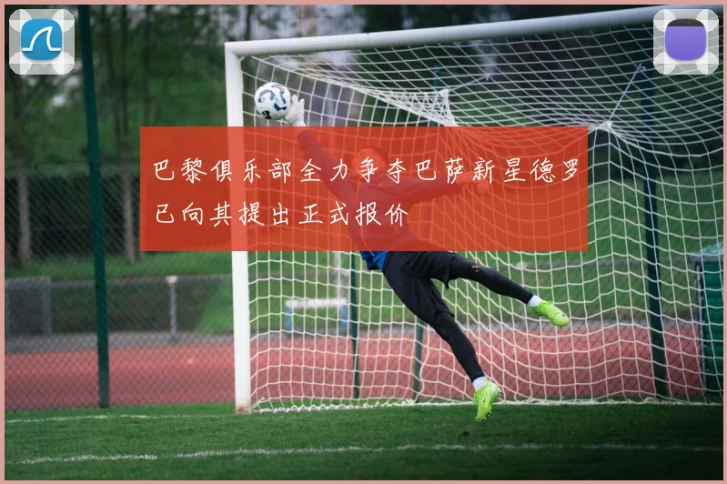 巴黎俱乐部全力争夺巴萨新星德罗已向其提出正式报价