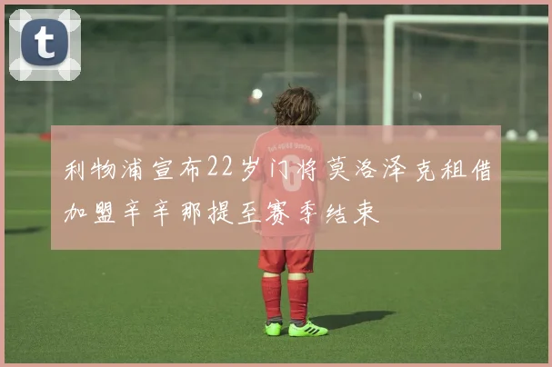 利物浦宣布22岁门将莫洛泽克租借加盟辛辛那提至赛季结束