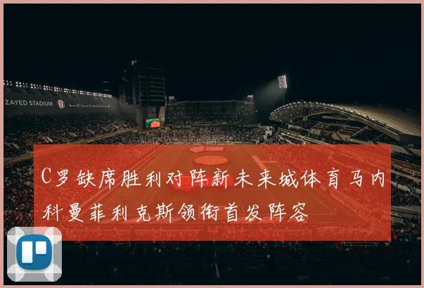 C罗缺席胜利对阵新未来城体育马内科曼菲利克斯领衔首发阵容