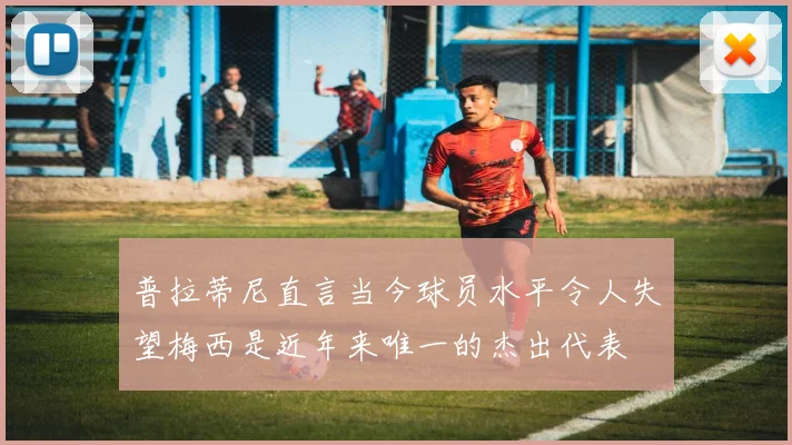 普拉蒂尼直言当今球员水平令人失望梅西是近年来唯一的杰出代表