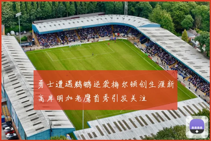 勇士遭遇鹈鹕逆袭梅尔顿创生涯新高库明加老鹰首秀引发关注