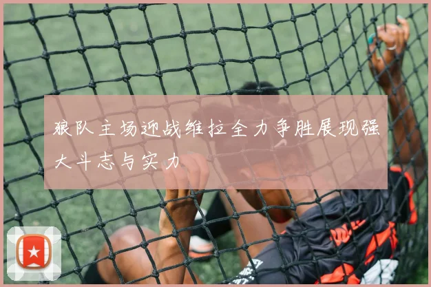 狼队主场迎战维拉全力争胜展现强大斗志与实力