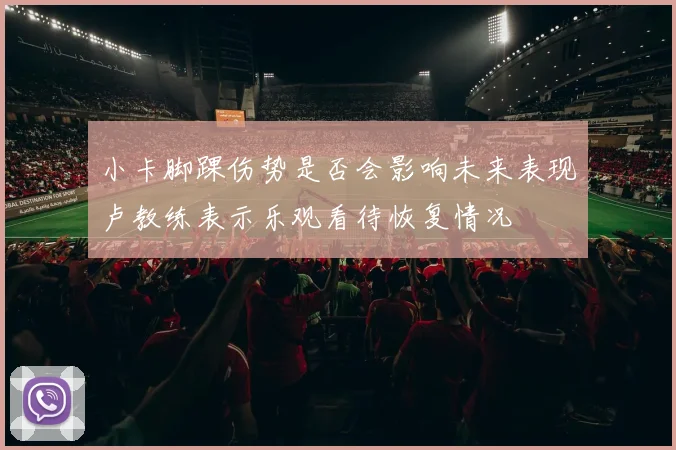 小卡脚踝伤势是否会影响未来表现卢教练表示乐观看待恢复情况