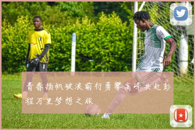 青春扬帆破浪前行勇攀高峰共赴彭程万里梦想之旅