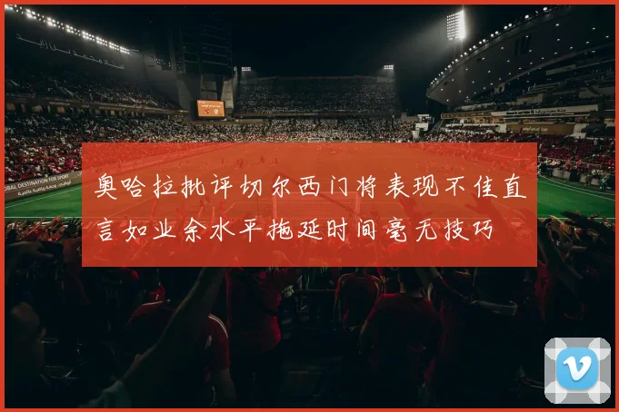 奥哈拉批评切尔西门将表现不佳直言如业余水平拖延时间毫无技巧