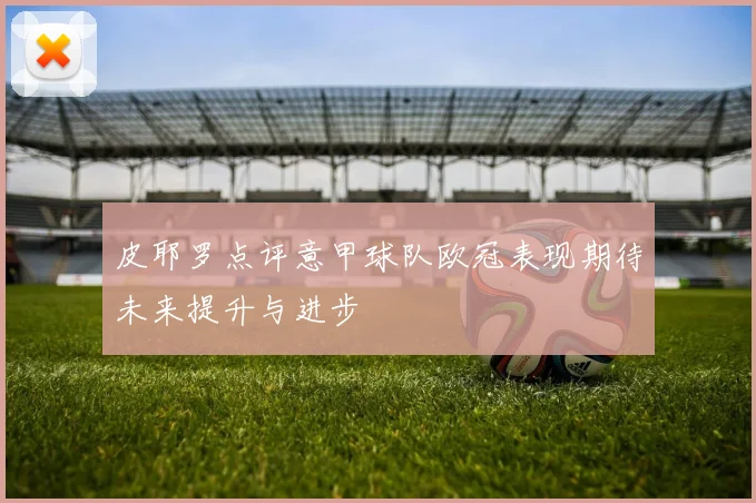 皮耶罗点评意甲球队欧冠表现期待未来提升与进步