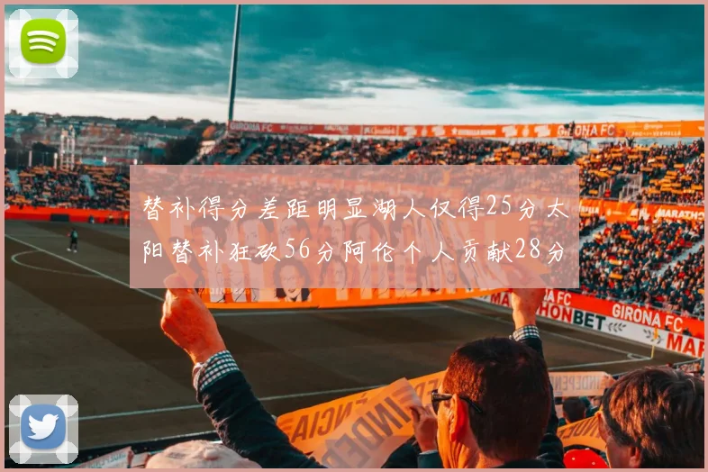 替补得分差距明显湖人仅得25分太阳替补狂砍56分阿伦个人贡献28分