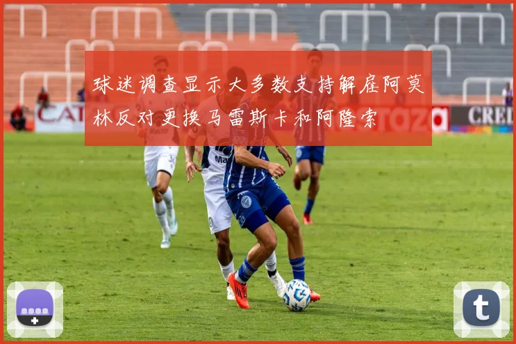 球迷调查显示大多数支持解雇阿莫林反对更换马雷斯卡和阿隆索