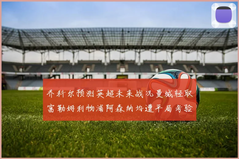 乔科尔预测英超未来战况曼城轻取富勒姆利物浦阿森纳均遭平局考验