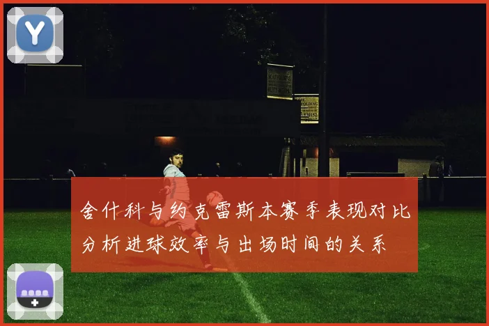 舍什科与约克雷斯本赛季表现对比分析进球效率与出场时间的关系