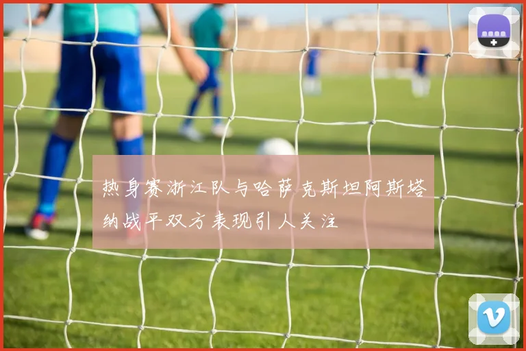 热身赛浙江队与哈萨克斯坦阿斯塔纳战平双方表现引人关注