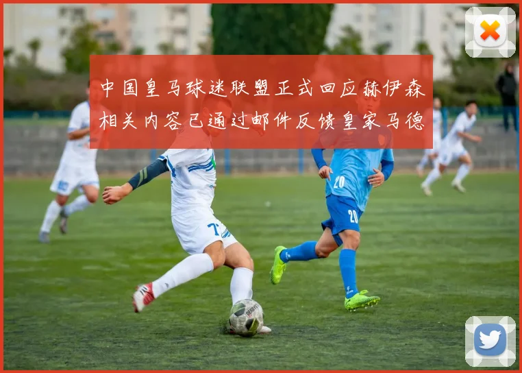 中国皇马球迷联盟正式回应赫伊森相关内容已通过邮件反馈皇家马德里