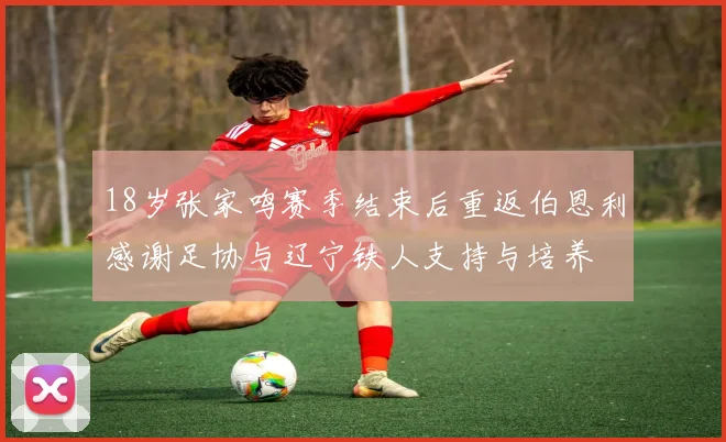 18岁张家鸣赛季结束后重返伯恩利感谢足协与辽宁铁人支持与培养