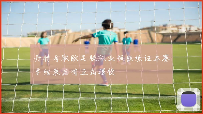 丹特考取欧足联职业级教练证本赛季结束后将正式退役