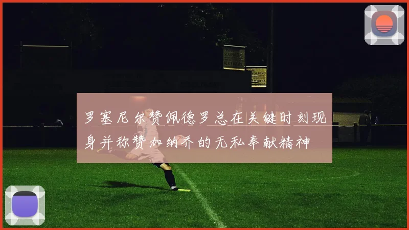 罗塞尼尔赞佩德罗总在关键时刻现身并称赞加纳乔的无私奉献精神