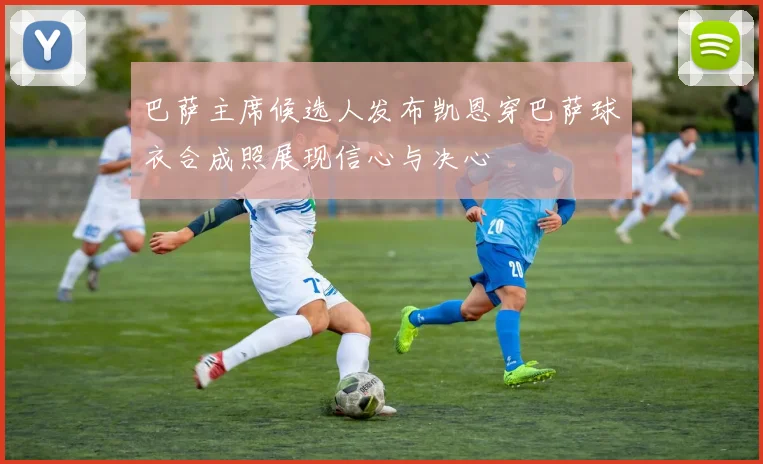 巴萨主席候选人发布凯恩穿巴萨球衣合成照展现信心与决心